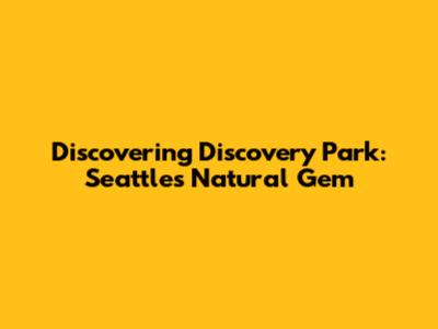 Discovering Discovery Park: Seattle's Natural Gem