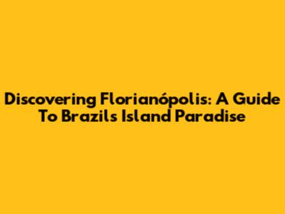 Discovering Florianópolis: A Guide To Brazil's Island Paradise