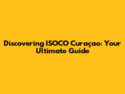 Discovering ISOCO Curaçao: Your Ultimate Guide