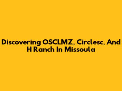 Discovering OSCLMZ, Circlesc, And H Ranch In Missoula