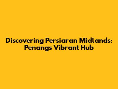 Discovering Persiaran Midlands: Penang's Vibrant Hub