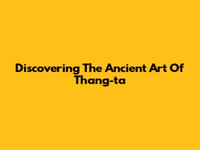 Discovering The Ancient Art Of Thang-ta