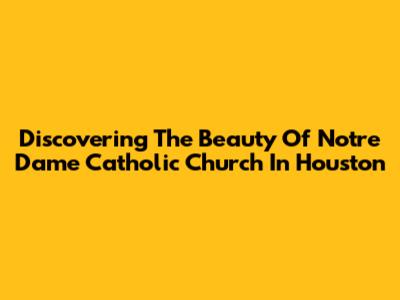 Discovering The Beauty Of Notre Dame Catholic Church In Houston