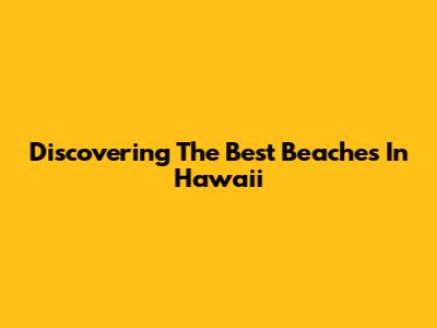 Discovering The Best Beaches In Hawaii