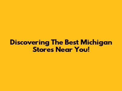 Discovering The Best Michigan Stores Near You!
