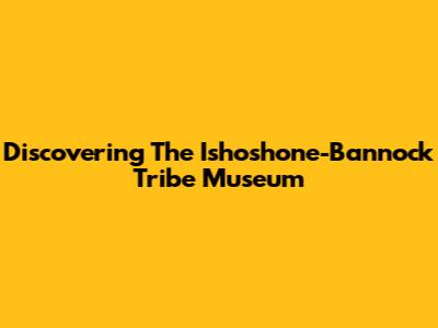 Discovering The Ishoshone-Bannock Tribe Museum
