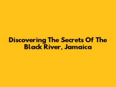 Discovering The Secrets Of The Black River, Jamaica