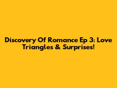 Discovery Of Romance Ep 3: Love Triangles & Surprises!