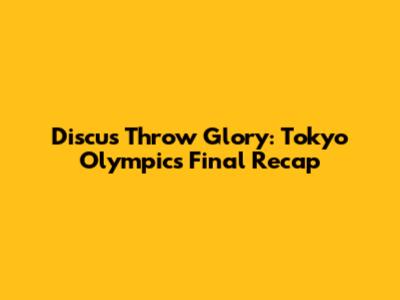 Discus Throw Glory: Tokyo Olympics Final Recap