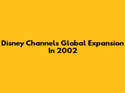 Disney Channel's Global Expansion In 2002