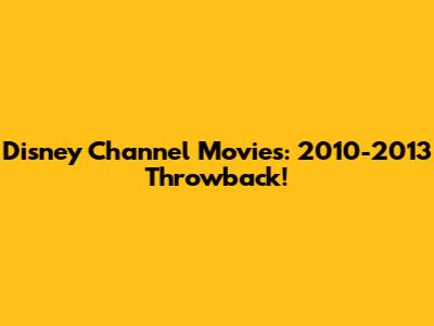 Disney Channel Movies: 2010-2013 Throwback!