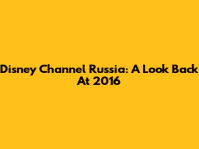 Disney Channel Russia: A Look Back At 2016