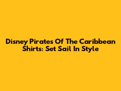Disney Pirates Of The Caribbean Shirts: Set Sail In Style