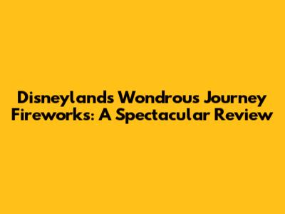 Disneyland's Wondrous Journey Fireworks: A Spectacular Review