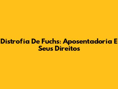 Distrofia De Fuchs: Aposentadoria E Seus Direitos