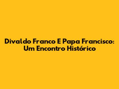 Divaldo Franco E Papa Francisco: Um Encontro Histórico
