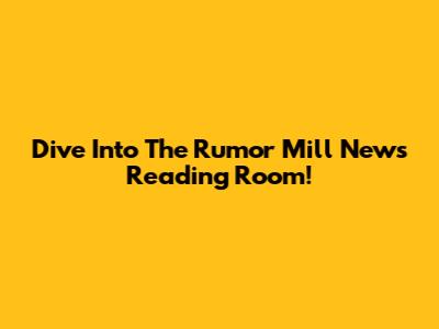 Dive Into The Rumor Mill News Reading Room!