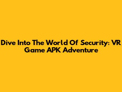 Dive Into The World Of Security: VR Game APK Adventure