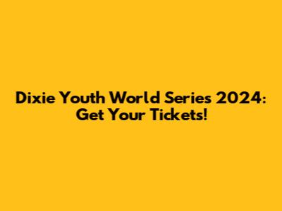 Dixie Youth World Series 2024: Get Your Tickets!