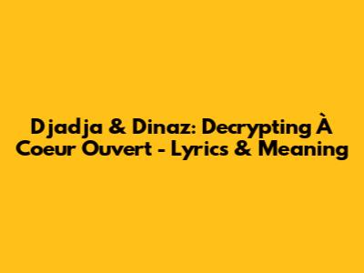 Djadja & Dinaz: Decrypting 'À Coeur Ouvert' - Lyrics & Meaning