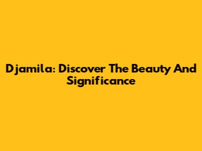 Djamila: Discover The Beauty And Significance