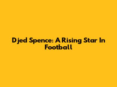 Djed Spence: A Rising Star In Football