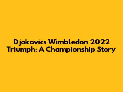 Djokovic's Wimbledon 2022 Triumph: A Championship Story