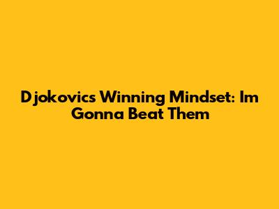 Djokovic's Winning Mindset: "I'm Gonna Beat Them"
