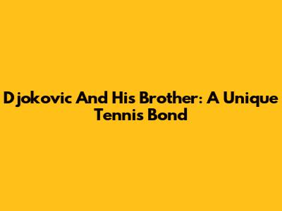 Djokovic And His Brother: A Unique Tennis Bond