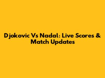 Djokovic Vs Nadal: Live Scores & Match Updates