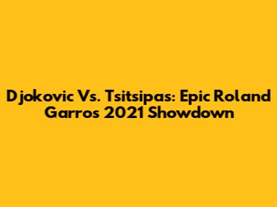 Djokovic Vs. Tsitsipas: Epic Roland Garros 2021 Showdown