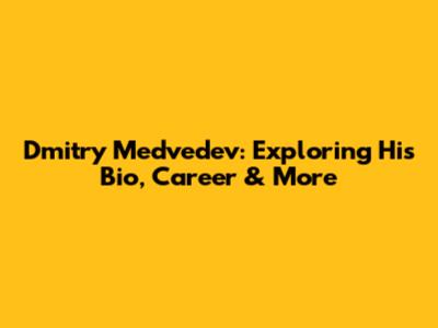 Dmitry Medvedev: Exploring His Bio, Career & More