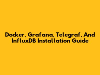 Docker, Grafana, Telegraf, And InfluxDB Installation Guide