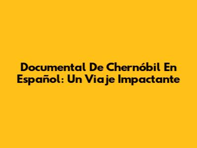 Documental De Chernóbil En Español: Un Viaje Impactante
