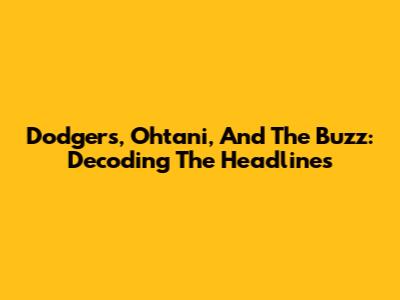 Dodgers, Ohtani, And The Buzz: Decoding The Headlines