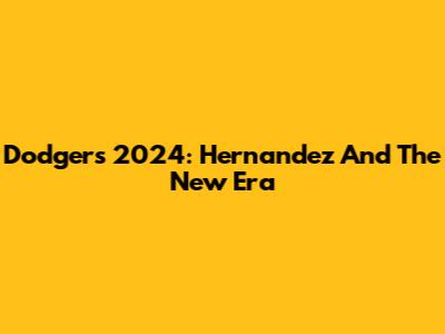 Dodgers 2024: Hernandez And The New Era