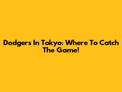 Dodgers In Tokyo: Where To Catch The Game!