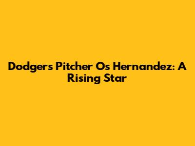 Dodgers Pitcher Os Hernandez: A Rising Star