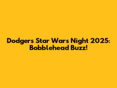 Dodgers Star Wars Night 2025: Bobblehead Buzz!
