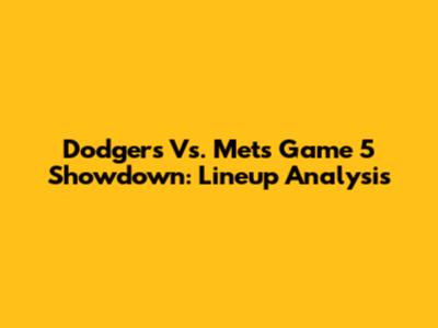 Dodgers Vs. Mets Game 5 Showdown: Lineup Analysis