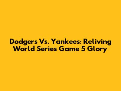Dodgers Vs. Yankees: Reliving World Series Game 5 Glory