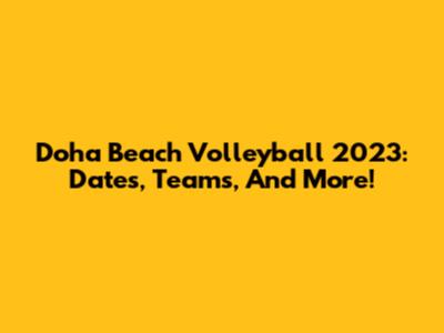 Doha Beach Volleyball 2023: Dates, Teams, And More!