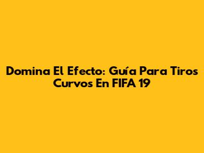 Domina El Efecto: Guía Para Tiros Curvos En FIFA 19