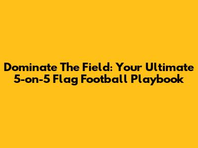 Dominate The Field: Your Ultimate 5-on-5 Flag Football Playbook