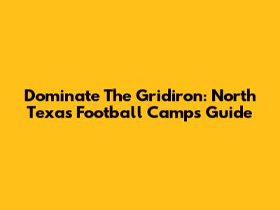 Dominate The Gridiron: North Texas Football Camps Guide
