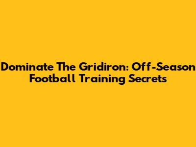 Dominate The Gridiron: Off-Season Football Training Secrets
