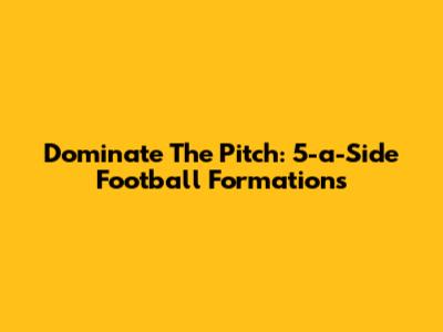 Dominate The Pitch: 5-a-Side Football Formations