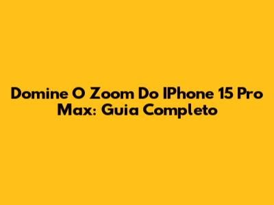 Domine O Zoom Do IPhone 15 Pro Max: Guia Completo