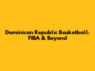 Dominican Republic Basketball: FIBA & Beyond