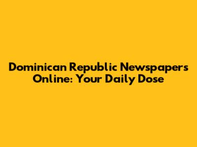Dominican Republic Newspapers Online: Your Daily Dose